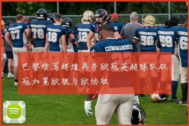 巴黎续写辉煌再夺欧冠英超球队双冠加冕欧联与欧协联
