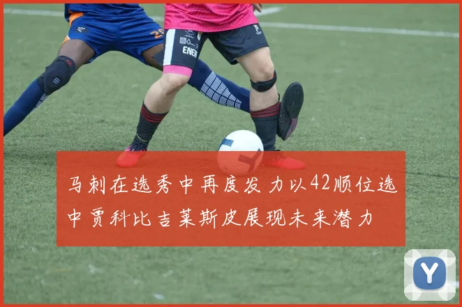 马刺在选秀中再度发力以42顺位选中贾科比吉莱斯皮展现未来潜力