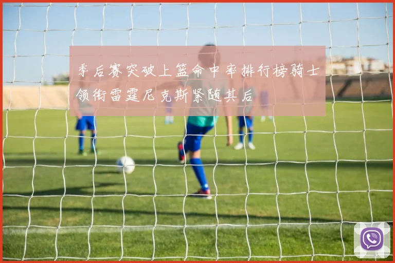 季后赛突破上篮命中率排行榜骑士领衔雷霆尼克斯紧随其后