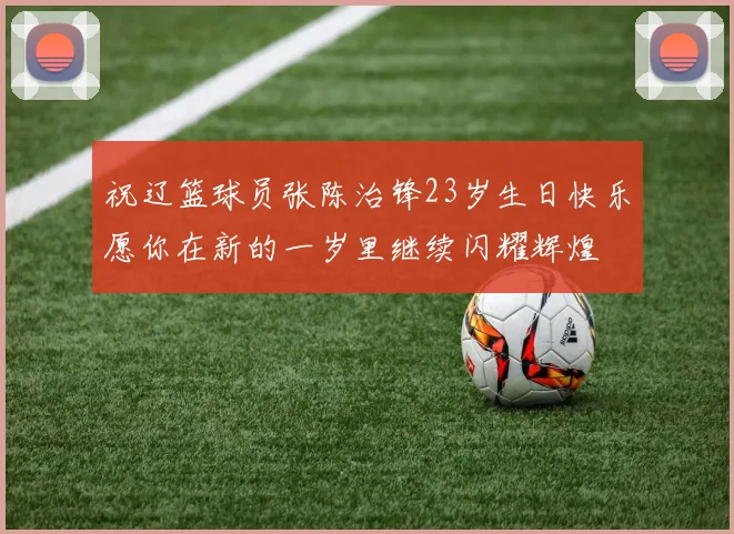 祝辽篮球员张陈治锋23岁生日快乐愿你在新的一岁里继续闪耀辉煌