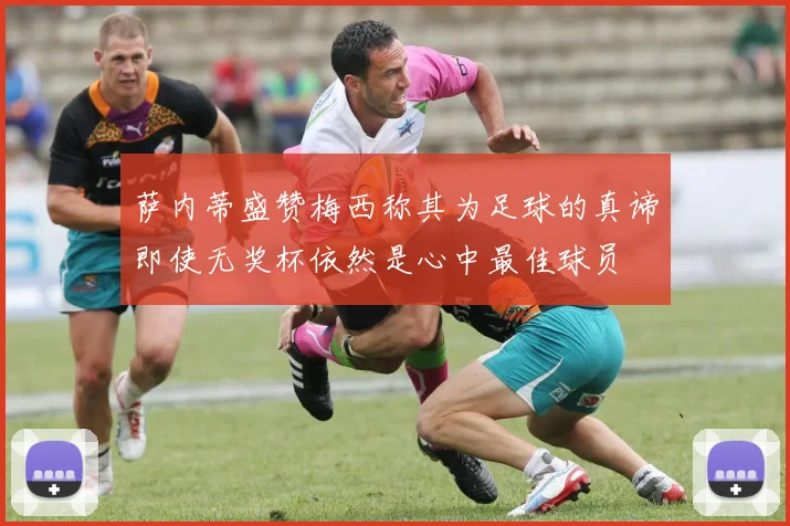 萨内蒂盛赞梅西称其为足球的真谛即使无奖杯依然是心中最佳球员