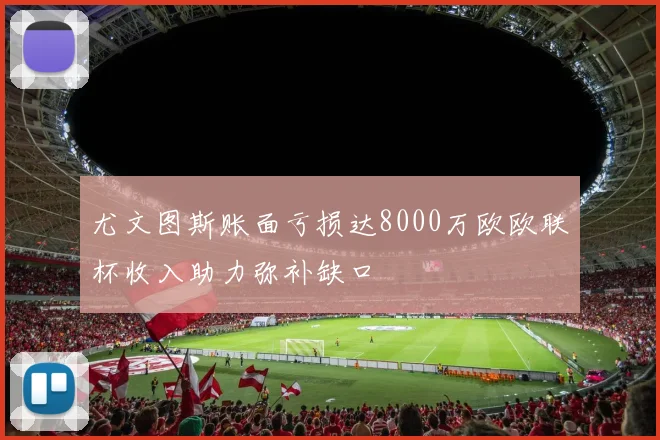尤文图斯账面亏损达8000万欧欧联杯收入助力弥补缺口