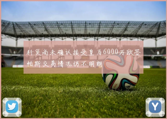 科莫尚未确认接受皇马6000万欧签帕斯交易情况仍不明朗