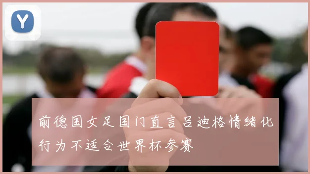 前德国女足国门直言吕迪格情绪化行为不适合世界杯参赛