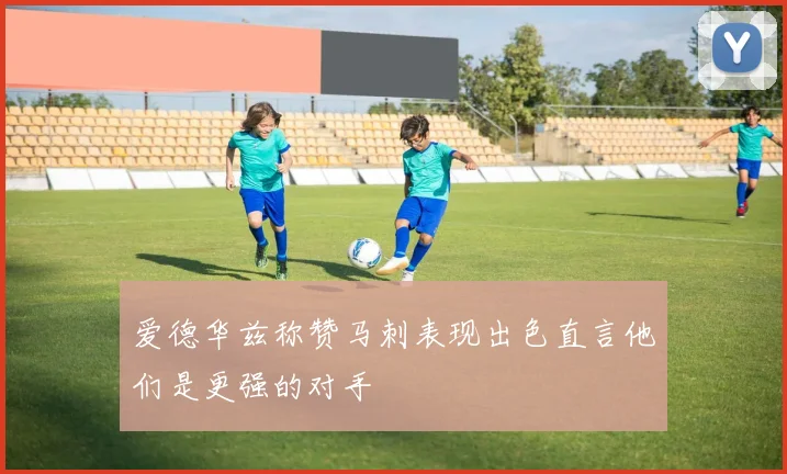 爱德华兹称赞马刺表现出色直言他们是更强的对手
