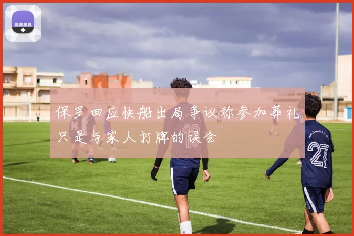保罗回应快船出局争议称参加葬礼只是与家人打牌的误会