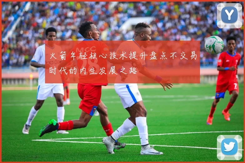 火箭年轻核心技术提升盘点不交易时代的内生发展之路