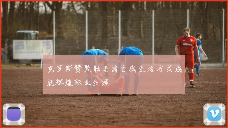 克罗斯赞聚勒坚持自我生活方式成就辉煌职业生涯